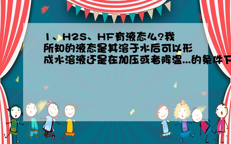 1、H2S、HF有液态么?我所知的液态是其溶于水后可以形成水溶液还是在加压或者降温...的条件下可以自动转化为液态?