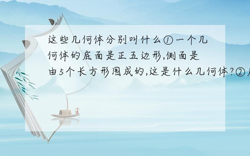 这些几何体分别叫什么①一个几何体的底面是正五边形,侧面是由5个长方形围成的,这是什么几何体?②底面是一个正方形,侧面是由