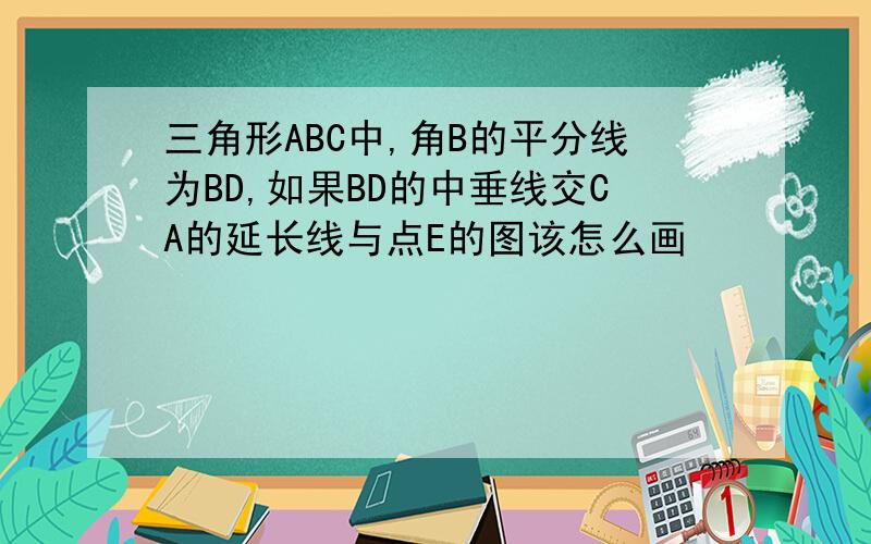 三角形ABC中,角B的平分线为BD,如果BD的中垂线交CA的延长线与点E的图该怎么画