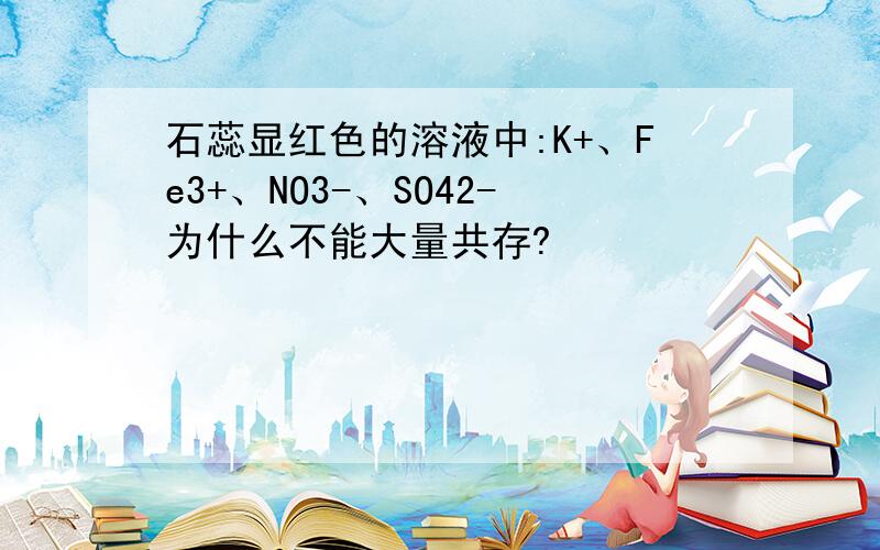 石蕊显红色的溶液中:K+、Fe3+、NO3-、SO42-为什么不能大量共存?