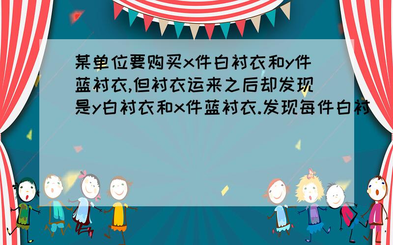 某单位要购买x件白衬衣和y件蓝衬衣,但衬衣运来之后却发现是y白衬衣和x件蓝衬衣.发现每件白衬