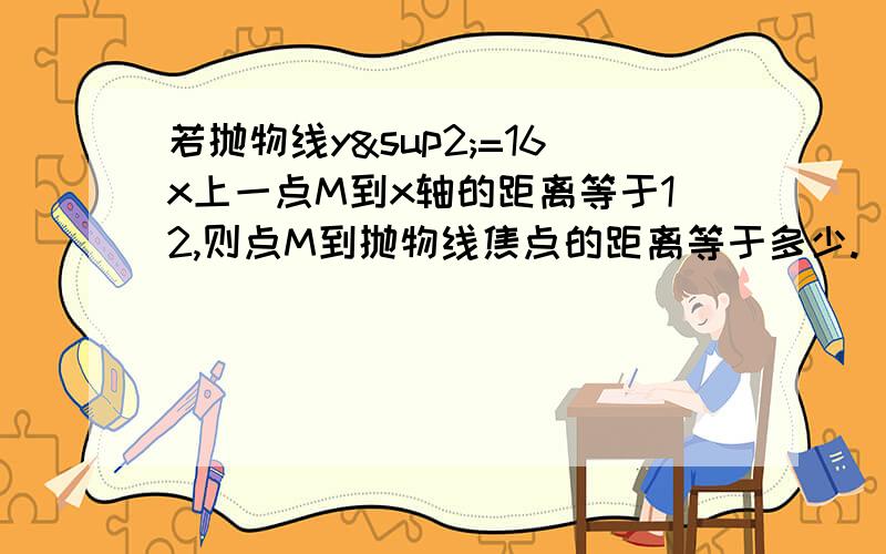 若抛物线y²=16x上一点M到x轴的距离等于12,则点M到抛物线焦点的距离等于多少.