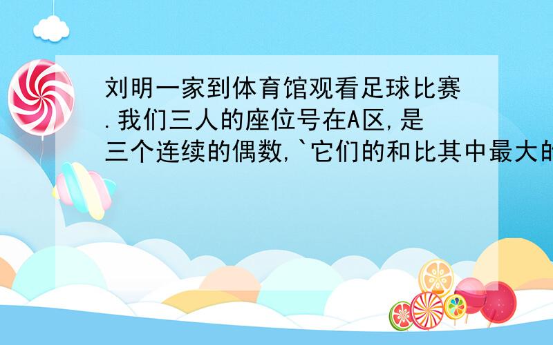 刘明一家到体育馆观看足球比赛.我们三人的座位号在A区,是三个连续的偶数,`它们的和比其中最大的数大26.刘明一家的三个座