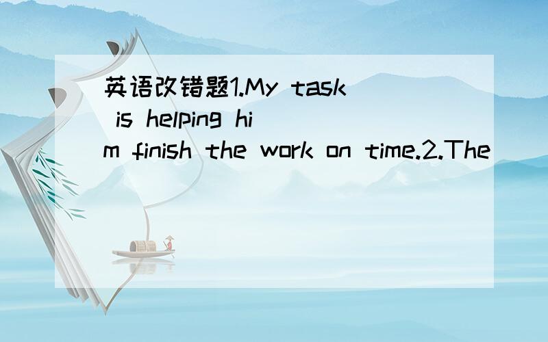 英语改错题1.My task is helping him finish the work on time.2.The