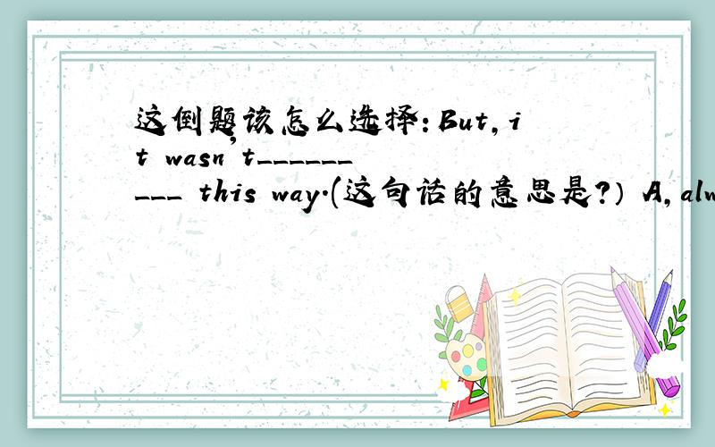 这倒题该怎么选择：But,it wasn't_________ this way.(这句话的意思是?） A,always