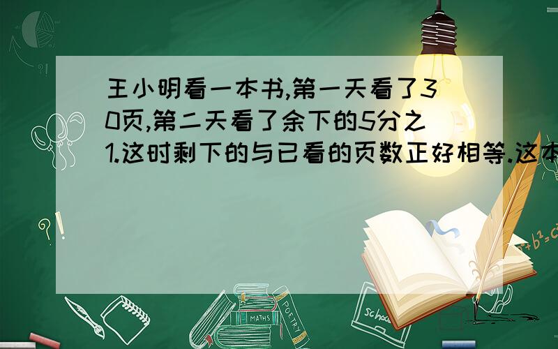 王小明看一本书,第一天看了30页,第二天看了余下的5分之1.这时剩下的与已看的页数正好相等.这本书共多少页