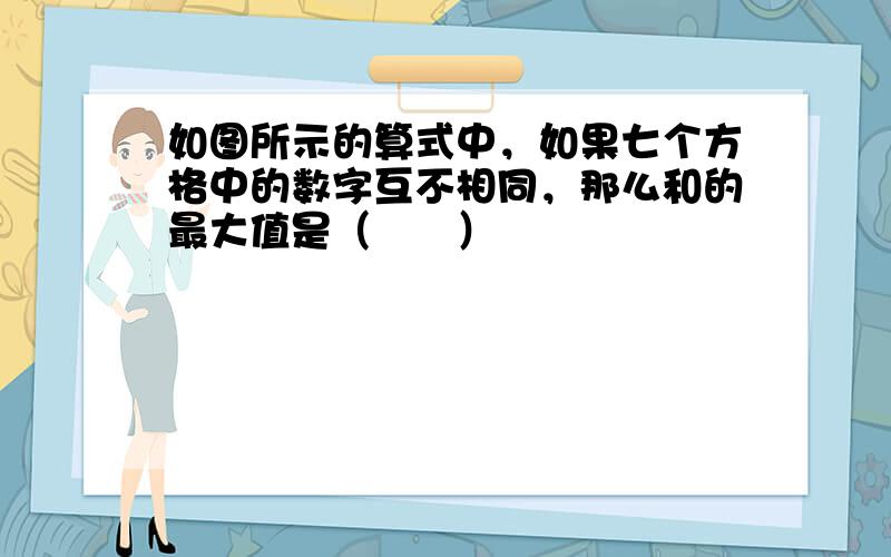 如图所示的算式中，如果七个方格中的数字互不相同，那么和的最大值是（　　）