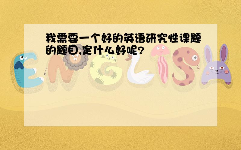 我需要一个好的英语研究性课题的题目,定什么好呢?