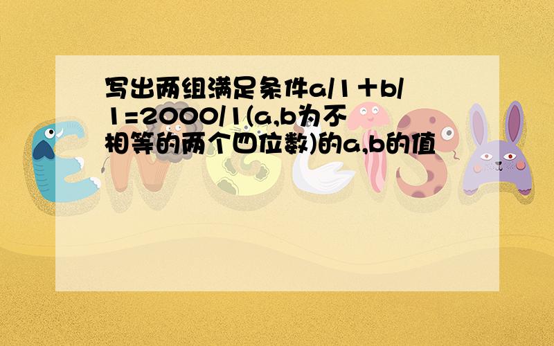 写出两组满足条件a/1＋b/1=2000/1(a,b为不相等的两个四位数)的a,b的值