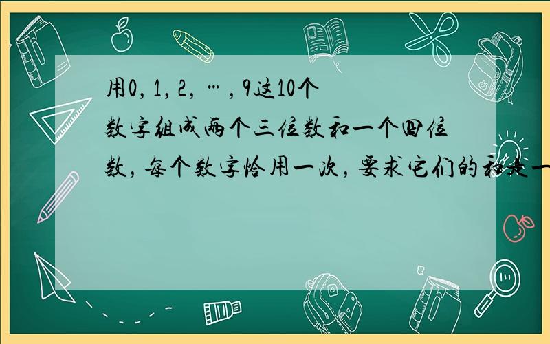 用0，1，2，…，9这10个数字组成两个三位数和一个四位数，每个数字恰用一次，要求它们的和是一个奇数，并且尽可能的小，那