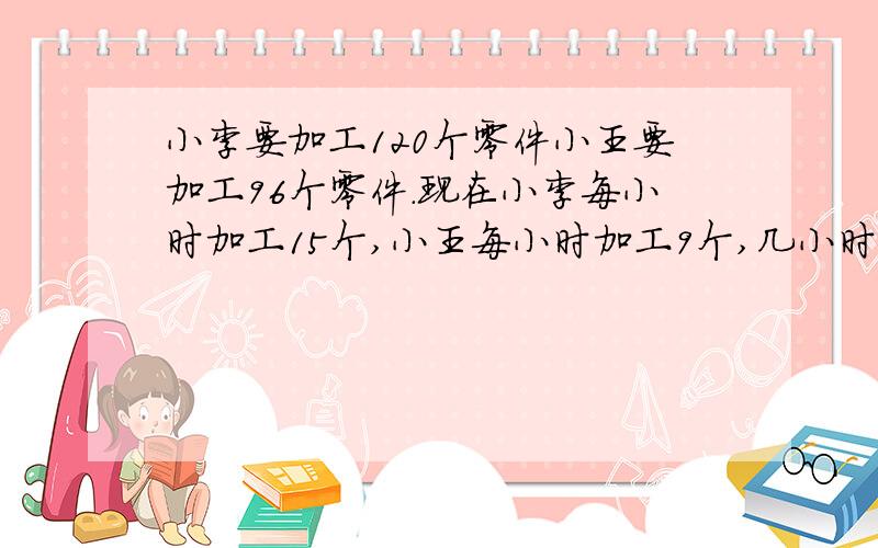 小李要加工120个零件小王要加工96个零件.现在小李每小时加工15个,小王每小时加工9个,几小时后两人剩下的零件数相等?