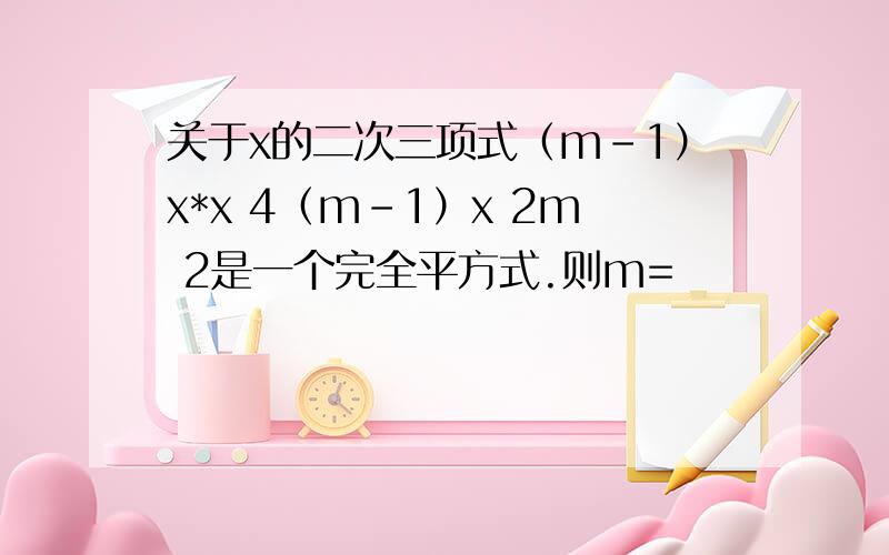 关于x的二次三项式（m-1）x*x 4（m-1）x 2m 2是一个完全平方式.则m=