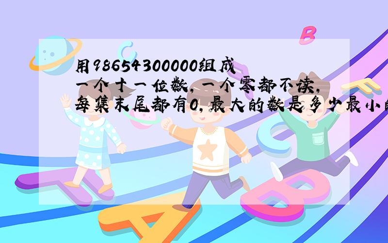 用98654300000组成一个十一位数,一个零都不读,每集末尾都有0,最大的数是多少最小的是多少