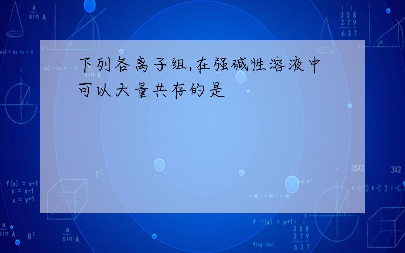 下列各离子组,在强碱性溶液中可以大量共存的是