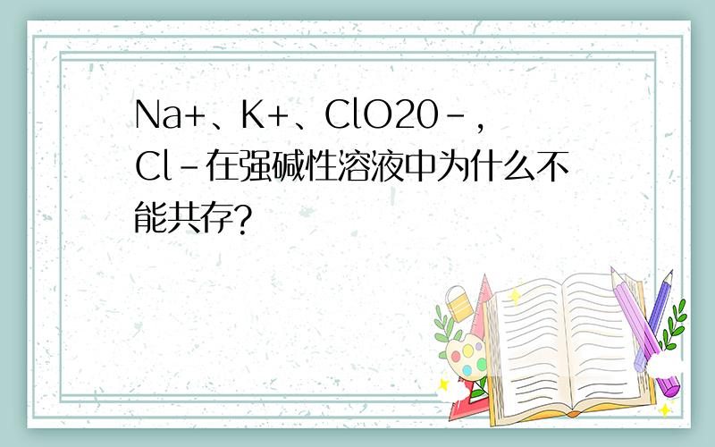 Na+、K+、ClO20-,Cl-在强碱性溶液中为什么不能共存?