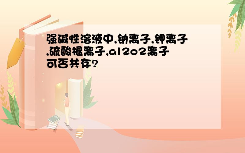 强碱性溶液中,钠离子,钾离子,硫酸根离子,al2o2离子可否共存?