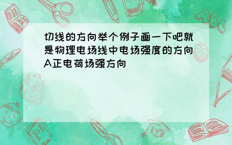 切线的方向举个例子画一下吧就是物理电场线中电场强度的方向A正电荷场强方向