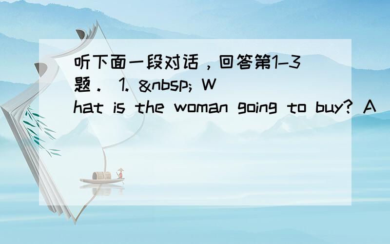 听下面一段对话，回答第1-3题。 1.   What is the woman going to buy? A