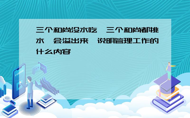 三个和尚没水吃,三个和尚都挑水,会溢出来,说明管理工作的什么内容