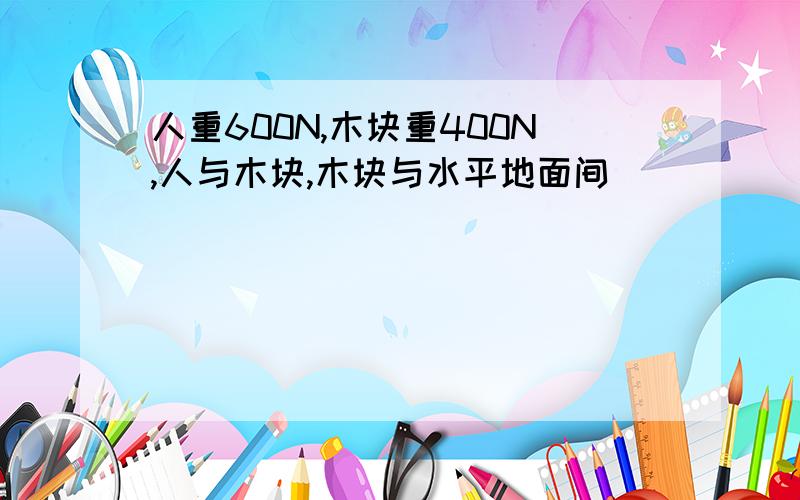 人重600N,木块重400N,人与木块,木块与水平地面间