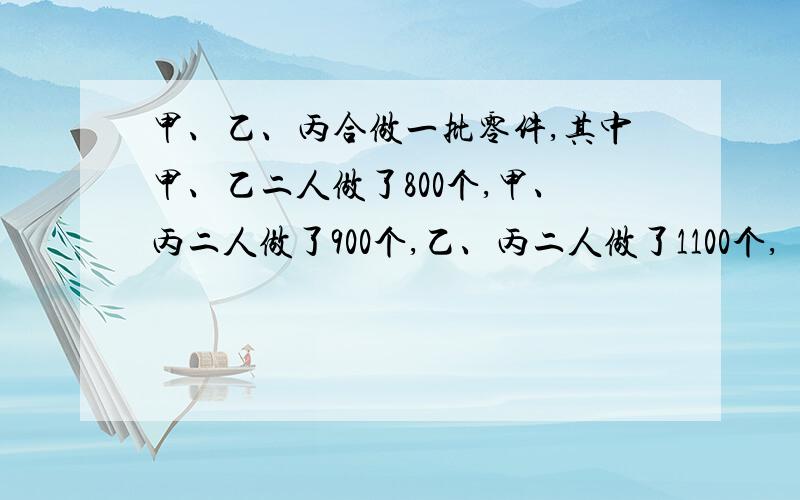 甲、乙、丙合做一批零件,其中甲、乙二人做了800个,甲、丙二人做了900个,乙、丙二人做了1100个,