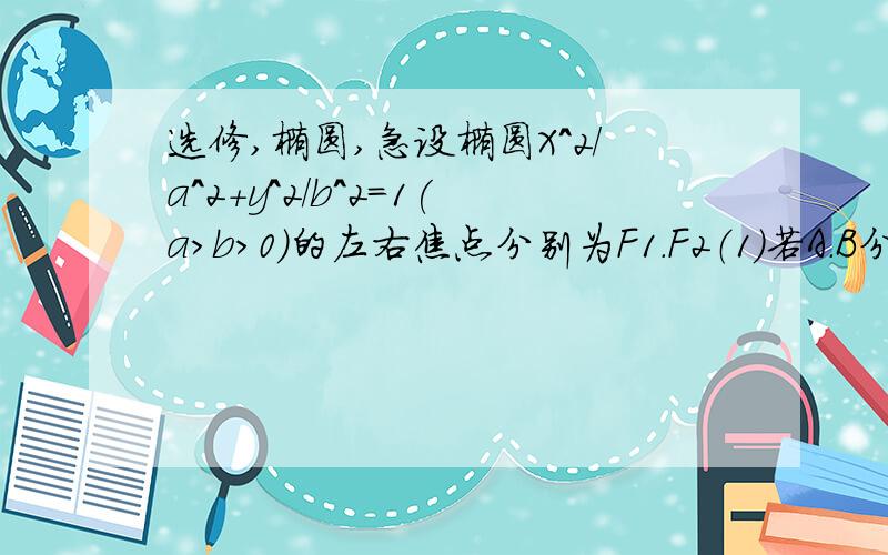 选修,椭圆,急设椭圆X^2/a^2+y^2/b^2=1(a>b>0)的左右焦点分别为F1.F2（1）若A.B分别为椭圆的