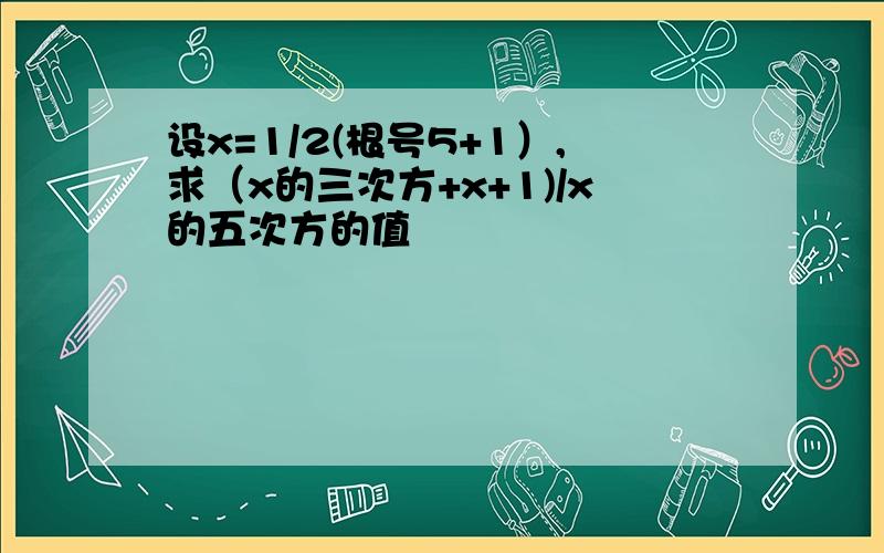 设x=1/2(根号5+1）,求（x的三次方+x+1)/x的五次方的值