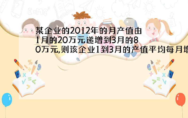 某企业的2012年的月产值由1月的20万元递增到3月的80万元,则该企业1到3月的产值平均每月增长的百分率为