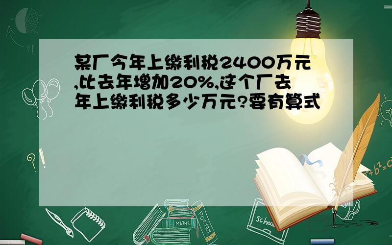 某厂今年上缴利税2400万元,比去年增加20%,这个厂去年上缴利税多少万元?要有算式