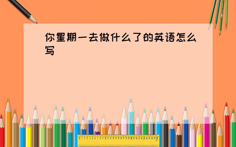 你星期一去做什么了的英语怎么写