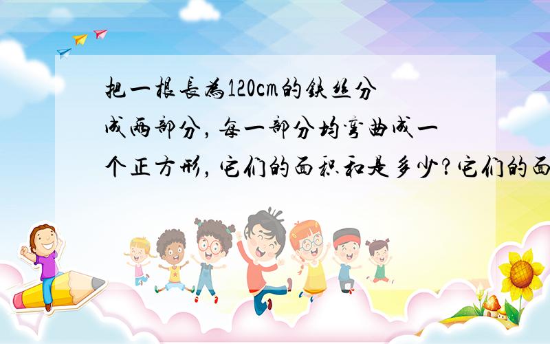 把一根长为120cm的铁丝分成两部分，每一部分均弯曲成一个正方形，它们的面积和是多少？它们的面积和最小是多少？