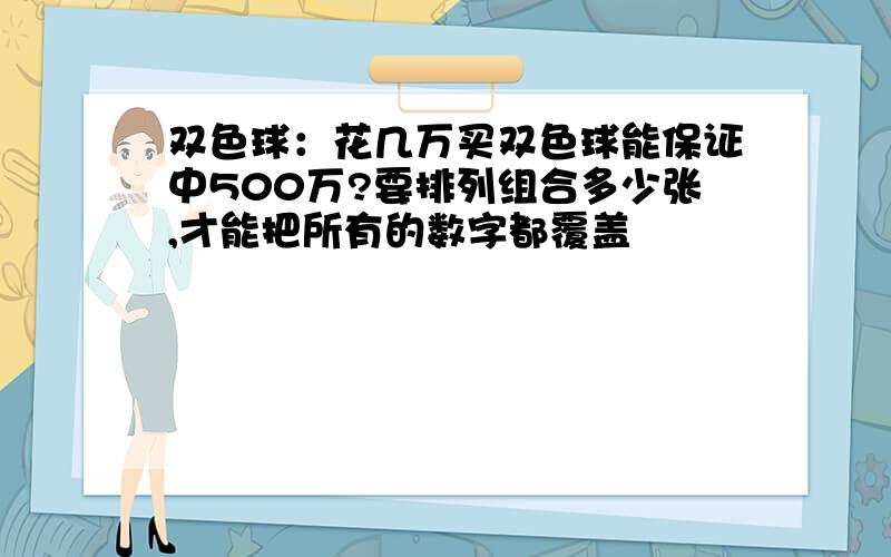 双色球：花几万买双色球能保证中500万?要排列组合多少张,才能把所有的数字都覆盖