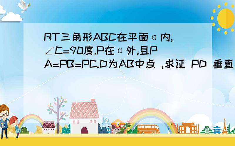 RT三角形ABC在平面α内,∠C=90度,P在α外,且PA=PB=PC.D为AB中点 ,求证 PD 垂直面 α