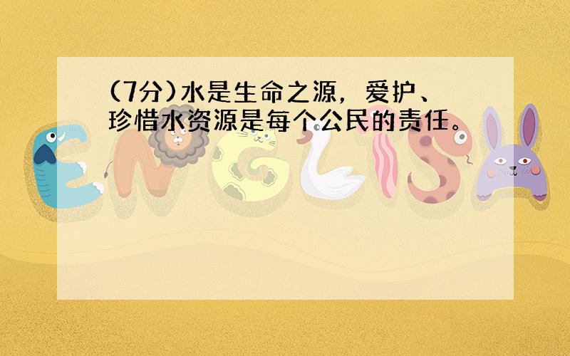 (7分)水是生命之源，爱护、珍惜水资源是每个公民的责任。