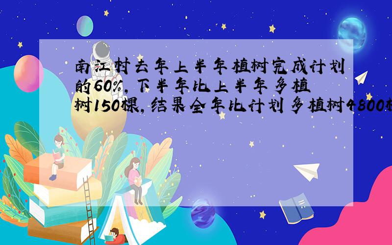 南江村去年上半年植树完成计划的60%,下半年比上半年多植树150棵,结果全年比计划多植树4800棵,去年计划植树