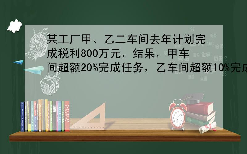 某工厂甲、乙二车间去年计划完成税利800万元，结果，甲车间超额20%完成任务，乙车间超额10%完成任务，两车间共完成税利