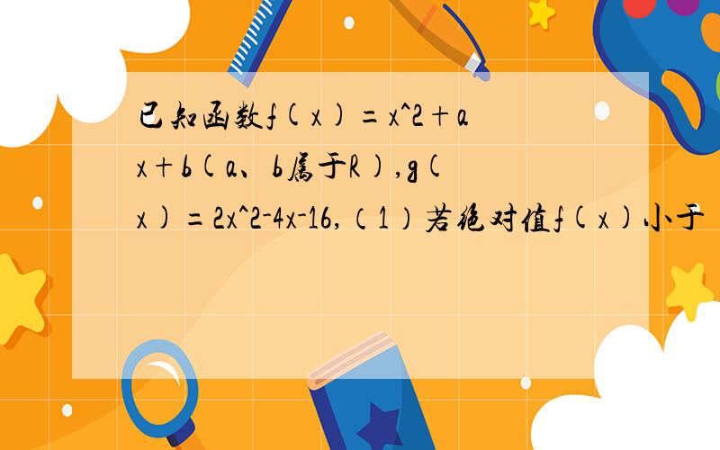 已知函数f(x)=x^2+ax+b(a、b属于R),g(x)=2x^2-4x-16,（1）若绝对值f(x)小于 (2)在