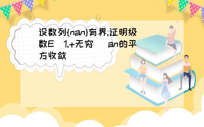 设数列{nan}有界,证明级数E(1.+无穷) an的平方收敛