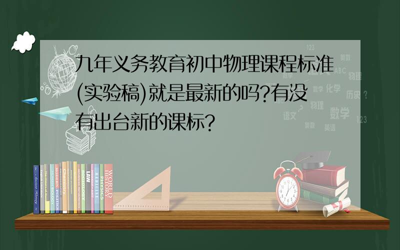 九年义务教育初中物理课程标准(实验稿)就是最新的吗?有没有出台新的课标?