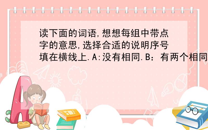 读下面的词语,想想每组中带点字的意思,选择合适的说明序号填在横线上.A:没有相同.B：有两个相同.