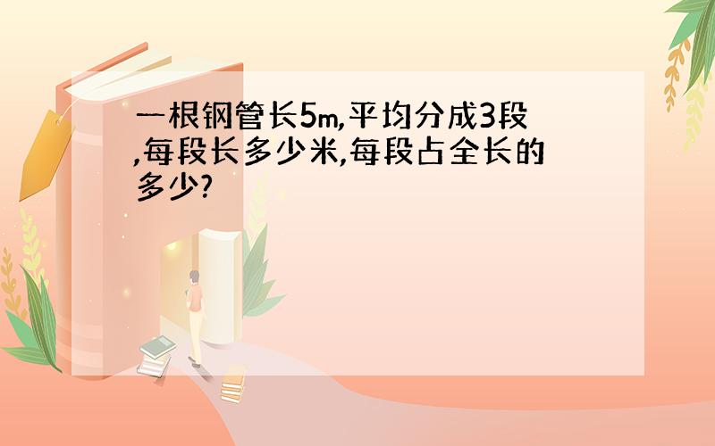 一根钢管长5m,平均分成3段,每段长多少米,每段占全长的多少?