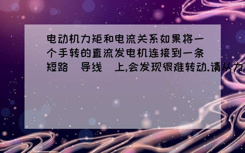 电动机力矩和电流关系如果将一个手转的直流发电机连接到一条短路（导线）上,会发现很难转动.请从力矩和电流的关系解释为什么难