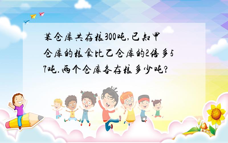 某仓库共存粮300吨,已知甲仓库的粮食比乙仓库的2倍多57吨.两个仓库各存粮多少吨?