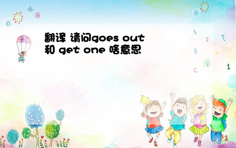 翻译 请问goes out 和 get one 啥意思