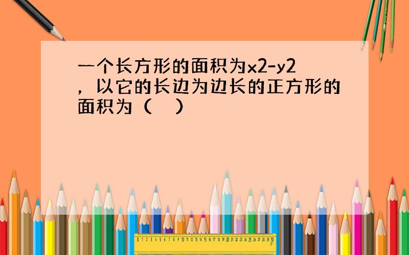 一个长方形的面积为x2-y2，以它的长边为边长的正方形的面积为（　　）