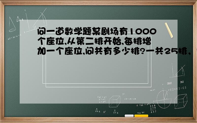 问一道数学题某剧场有1000个座位,从第二排开始,每排增加一个座位,问共有多少排?一共25排，问过程。！！谢谢