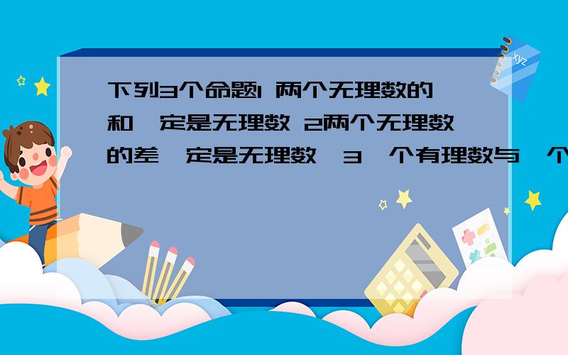 下列3个命题1 两个无理数的和一定是无理数 2两个无理数的差一定是无理数,3一个有理数与一个无理数的和一