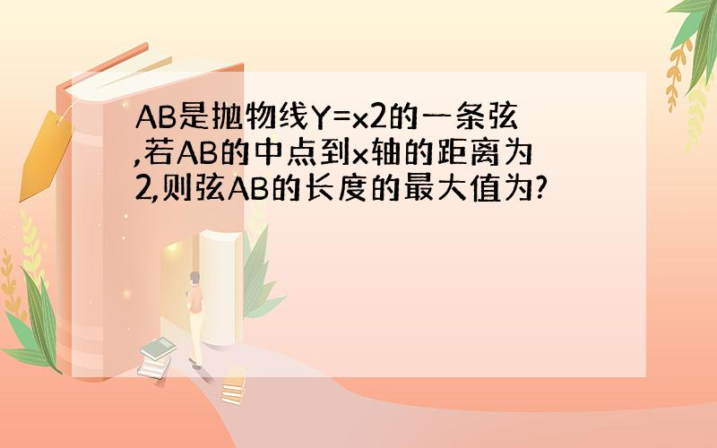 AB是抛物线Y=x2的一条弦,若AB的中点到x轴的距离为2,则弦AB的长度的最大值为?