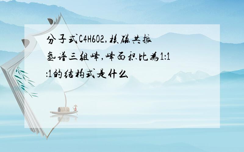 分子式C4H6O2,核磁共振氢谱三组峰,峰面积比为1：1：1的结构式是什么