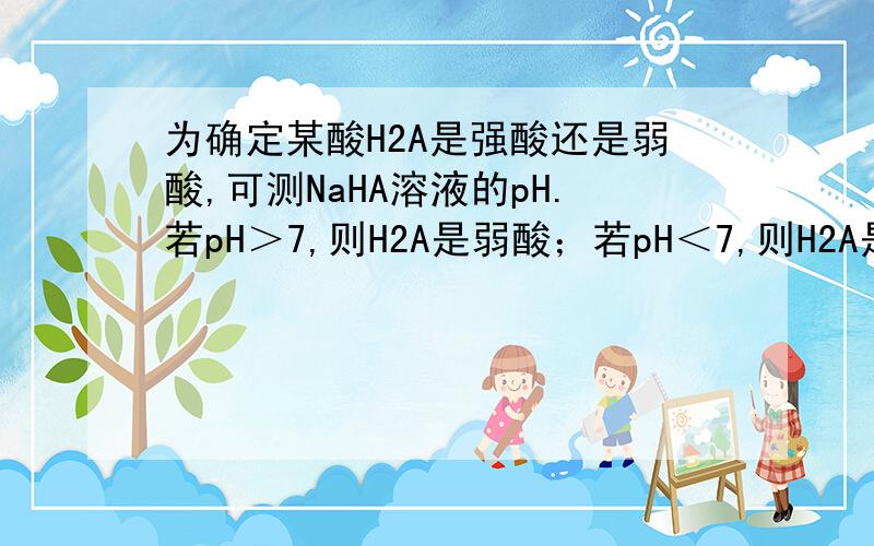 为确定某酸H2A是强酸还是弱酸,可测NaHA溶液的pH.若pH＞7,则H2A是弱酸；若pH＜7,则H2A是强酸,